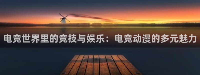 安博电竞入口官网：电竞世界里的竞技与娱乐：电竞动漫的多元魅力
