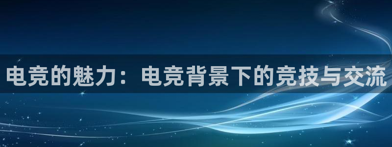 安博电竞网站官网入口下载：电竞的魅力：电竞背景下的竞技与交流