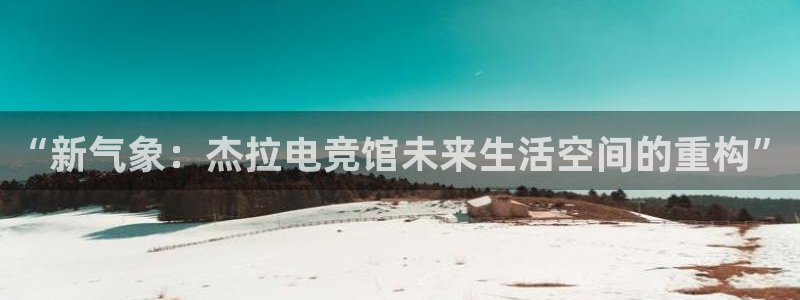 安博电竞怎么进去：“新气象：杰拉电竞馆未来生活空间的重构”