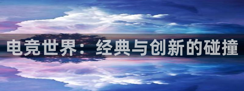 安博电竞平台干什么的啊：电竞世界：经典与创新的碰撞